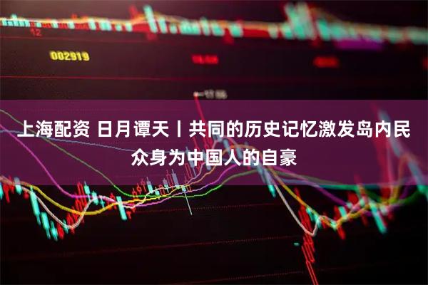 上海配资 日月谭天丨共同的历史记忆激发岛内民众身为中国人的自豪