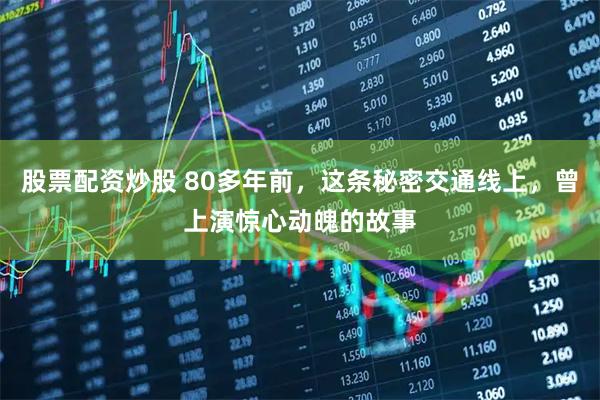 股票配资炒股 80多年前，这条秘密交通线上，曾上演惊心动魄的故事