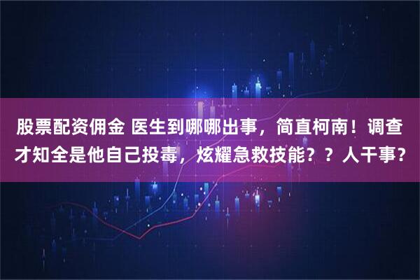 股票配资佣金 医生到哪哪出事，简直柯南！调查才知全是他自己投毒，炫耀急救技能？？人干事？