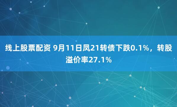 线上股票配资 9月11日凤21转债下跌0.1%，转股溢价率27.1%