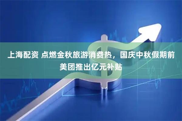 上海配资 点燃金秋旅游消费热，国庆中秋假期前美团推出亿元补贴
