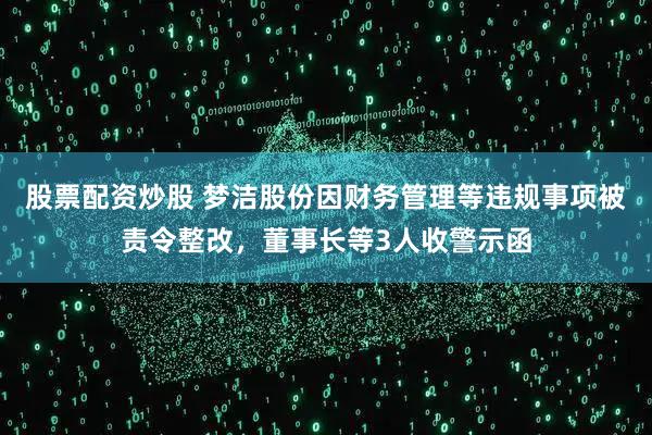 股票配资炒股 梦洁股份因财务管理等违规事项被责令整改,董事长等3人收警示函