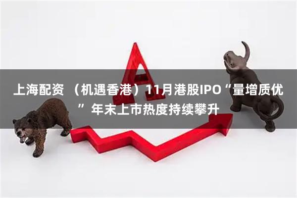 上海配资 （机遇香港）11月港股IPO“量增质优” 年末上市热度持续攀升