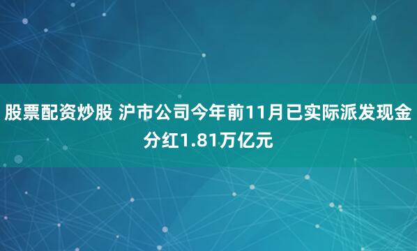 股票配资炒股 沪市公司今年前11月已实际派发现金分红1.81万亿元