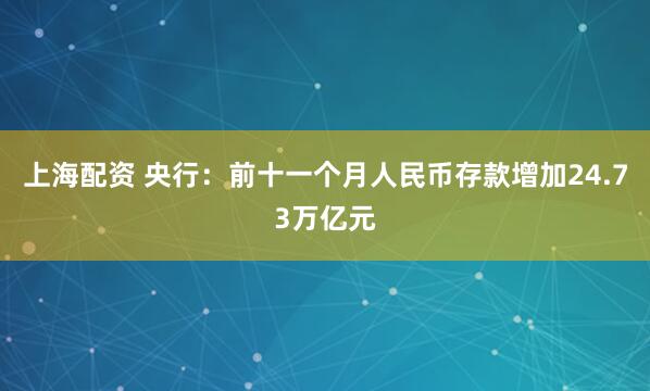上海配资 央行：前十一个月人民币存款增加24.73万亿元