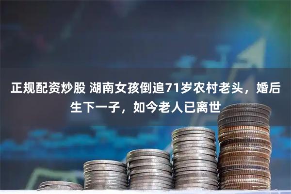正规配资炒股 湖南女孩倒追71岁农村老头，婚后生下一子，如今老人已离世