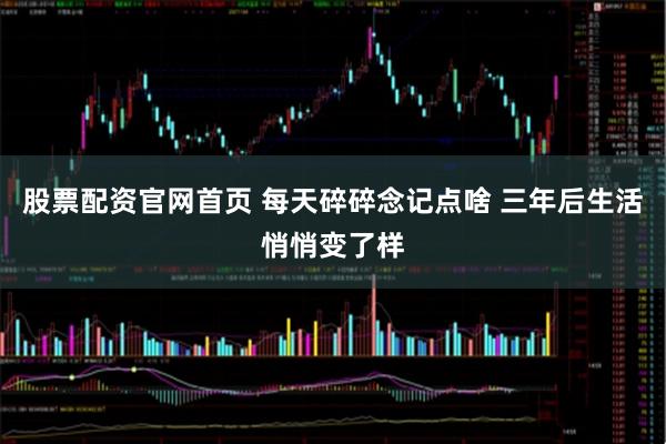 股票配资官网首页 每天碎碎念记点啥 三年后生活悄悄变了样