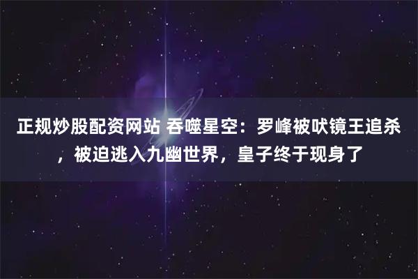 正规炒股配资网站 吞噬星空:罗峰被吠镜王追杀,被迫逃入九幽世界,皇子终于现身了