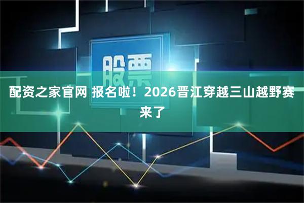 配资之家官网 报名啦！2026晋江穿越三山越野赛来了