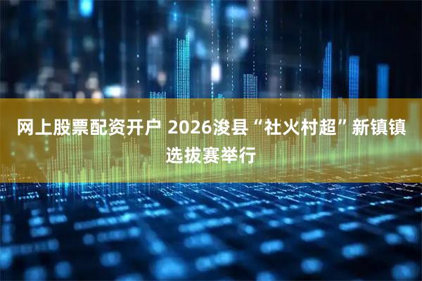 网上股票配资开户 2026浚县“社火村超”新镇镇选拔赛举行