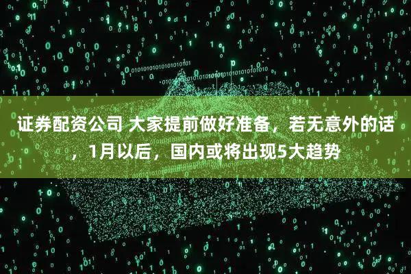 证券配资公司 大家提前做好准备，若无意外的话，1月以后，国内或将出现5大趋势