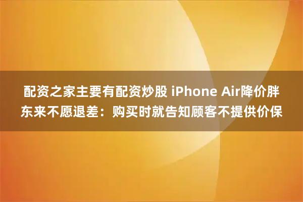 配资之家主要有配资炒股 iPhone Air降价胖东来不愿退差：购买时就告知顾客不提供价保
