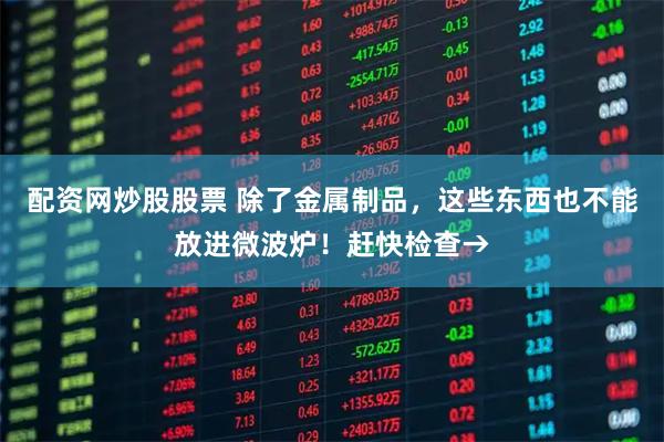 配资网炒股股票 除了金属制品，这些东西也不能放进微波炉！赶快检查→