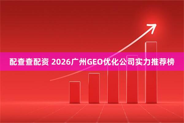 配查查配资 2026广州GEO优化公司实力推荐榜