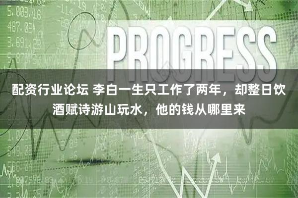 配资行业论坛 李白一生只工作了两年，却整日饮酒赋诗游山玩水，他的钱从哪里来
