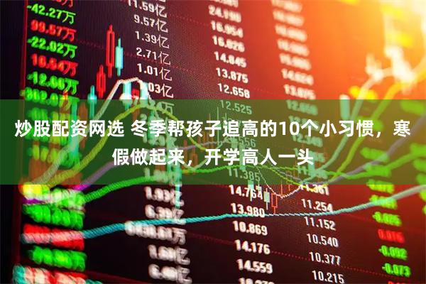 炒股配资网选 冬季帮孩子追高的10个小习惯，寒假做起来，开学高人一头