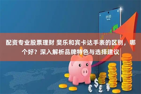 配资专业股票理财 斐乐和宾卡达手表的区别，哪个好？深入解析品牌特色与选择建议