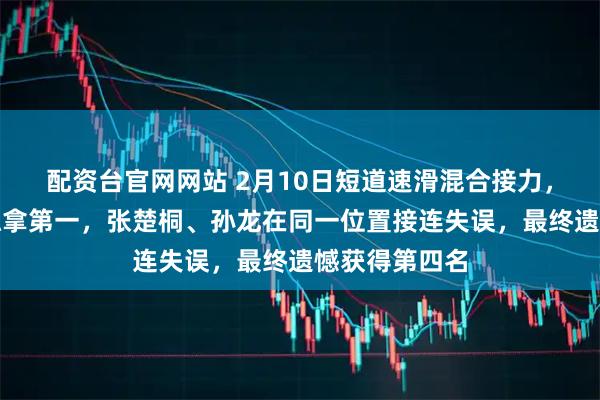 配资台官网网站 2月10日短道速滑混合接力，中国队原本稳拿第一，张楚桐、孙龙在同一位置接连失误，最终遗憾获得第四名