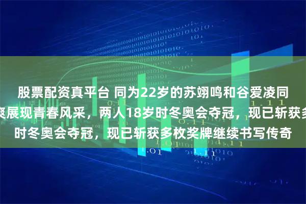 股票配资真平台 同为22岁的苏翊鸣和谷爱凌同框出席活动，英姿飒爽展现青春风采，两人18岁时冬奥会夺冠，现已斩获多枚奖牌继续书写传奇