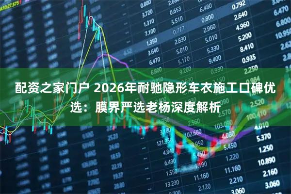 配资之家门户 2026年耐驰隐形车衣施工口碑优选：膜界严选老杨深度解析