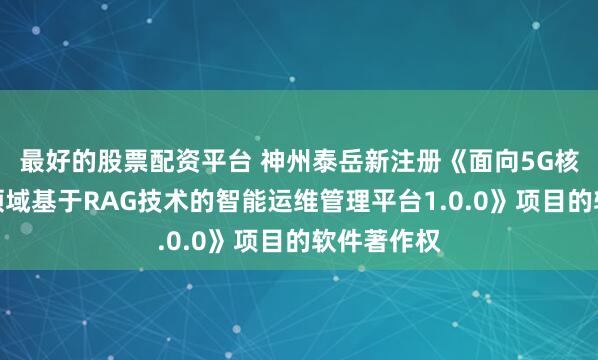 最好的股票配资平台 神州泰岳新注册《面向5G核心网运维领域基于RAG技术的智能运维管理平台1.0.0》项目的软件著作权
