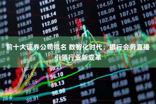 前十大证券公司排名 数智化时代，摄行会务直播引领行业新变革