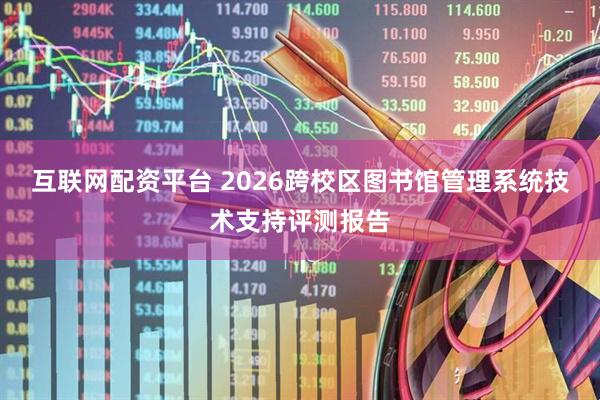 互联网配资平台 2026跨校区图书馆管理系统技术支持评测报告