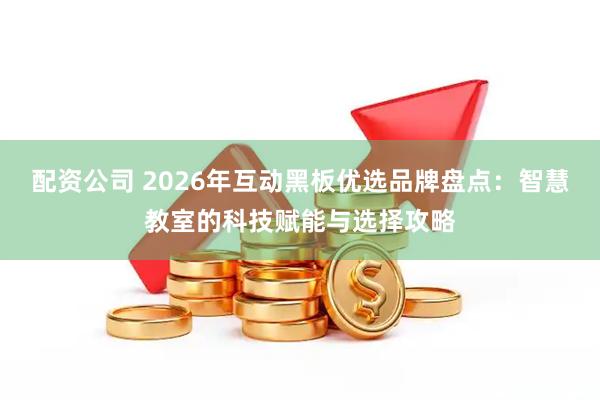 配资公司 2026年互动黑板优选品牌盘点：智慧教室的科技赋能与选择攻略