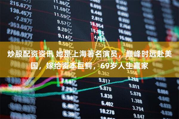 炒股配资资讯 她是上海著名演员，巅峰时远赴美国，嫁给资本巨鳄，69岁人生赢家