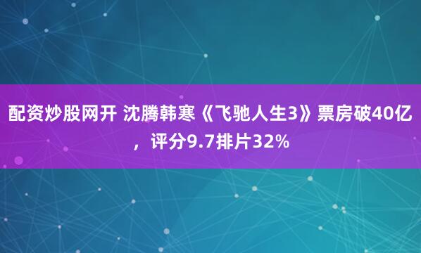 配资炒股网开 沈腾韩寒《飞驰人生3》票房破40亿，评分9.7排片32%