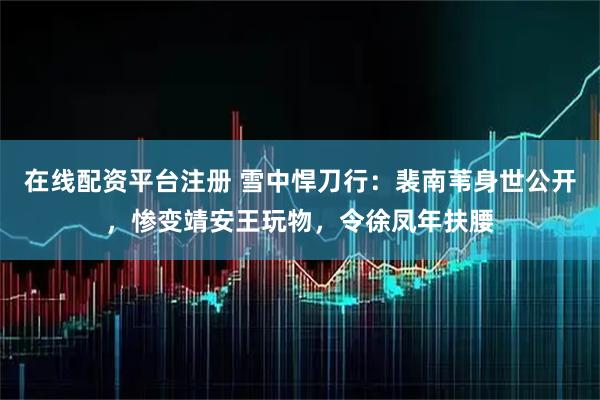 在线配资平台注册 雪中悍刀行:裴南苇身世公开,惨变靖安王玩物,令徐凤年扶腰