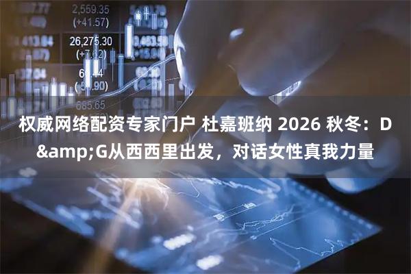 权威网络配资专家门户 杜嘉班纳 2026 秋冬:D&G从西西里出发,对话女性真我力量