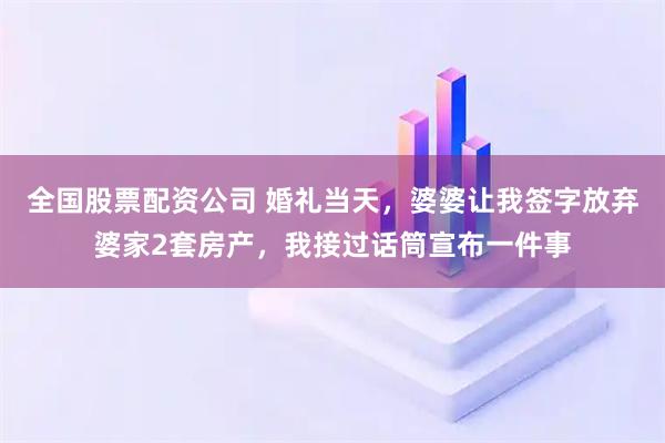 全国股票配资公司 婚礼当天,婆婆让我签字放弃婆家2套房产,我接过话筒宣布一件事