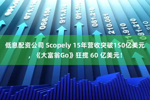 低息配资公司 Scopely 15年营收突破150亿美元，《大富翁Go》狂揽 60 亿美元！