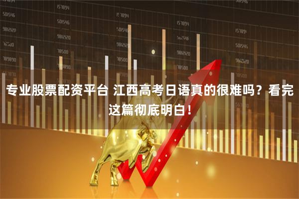 专业股票配资平台 江西高考日语真的很难吗？看完这篇彻底明白！
