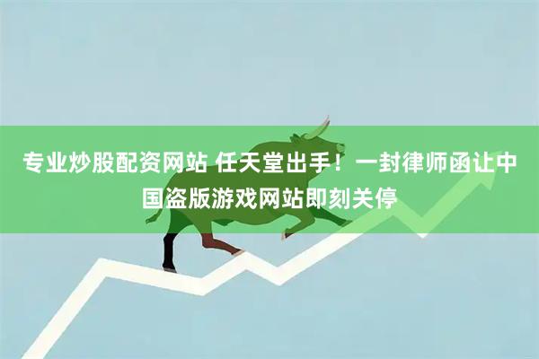 专业炒股配资网站 任天堂出手!一封律师函让中国盗版游戏网站即刻关停