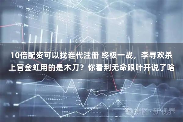 10倍配资可以找谁代注册 终极一战,李寻欢杀上官金虹用的是木刀?你看荆无命跟叶开说了啥
