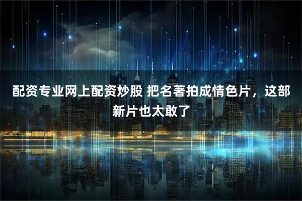 配资专业网上配资炒股 把名著拍成情色片,这部新片也太敢了