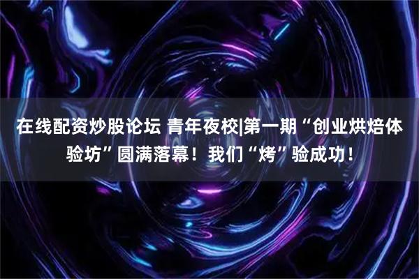 在线配资炒股论坛 青年夜校|第一期“创业烘焙体验坊”圆满落幕！我们“烤”验成功！