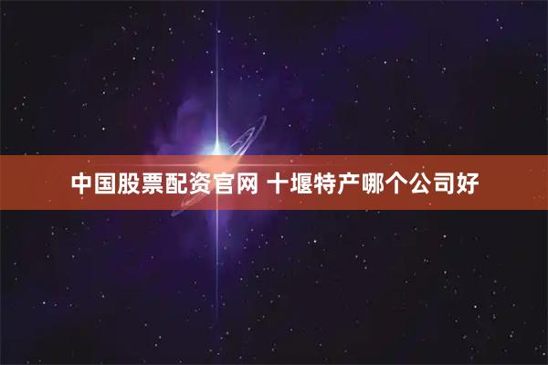 中国股票配资官网 十堰特产哪个公司好