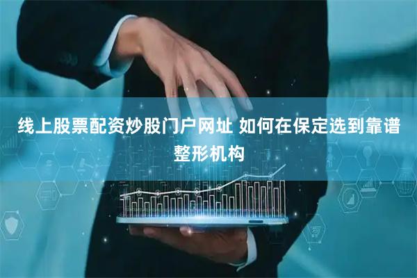 线上股票配资炒股门户网址 如何在保定选到靠谱整形机构