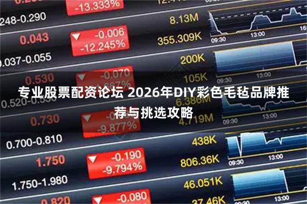 专业股票配资论坛 2026年DIY彩色毛毡品牌推荐与挑选攻略
