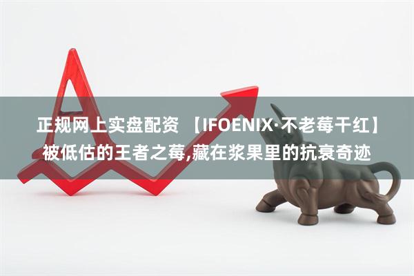 正规网上实盘配资 【IFOENIX·不老莓干红】被低估的王者之莓,藏在浆果里的抗衰奇迹
