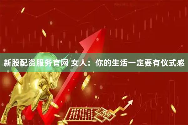 新股配资服务官网 女人：你的生活一定要有仪式感