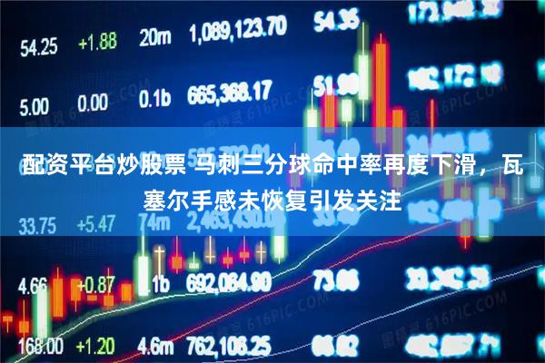 配资平台炒股票 马刺三分球命中率再度下滑，瓦塞尔手感未恢复引发关注
