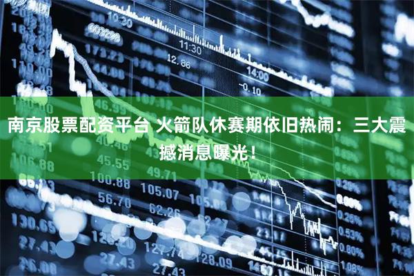 南京股票配资平台 火箭队休赛期依旧热闹：三大震撼消息曝光！