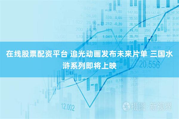 在线股票配资平台 追光动画发布未来片单 三国水浒系列即将上映