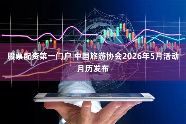 股票配资第一门户 中国旅游协会2026年5月活动月历发布