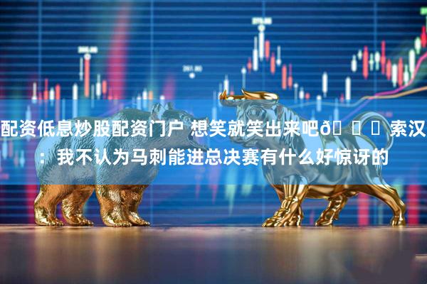 配资低息炒股配资门户 想笑就笑出来吧😄索汉：我不认为马刺能进总决赛有什么好惊讶的
