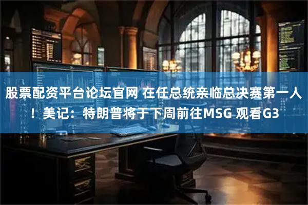 股票配资平台论坛官网 在任总统亲临总决赛第一人！美记：特朗普将于下周前往MSG 观看G3